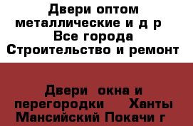 Двери оптом,металлические и д.р - Все города Строительство и ремонт » Двери, окна и перегородки   . Ханты-Мансийский,Покачи г.